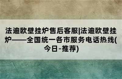 法迪欧壁挂炉售后客服|法迪欧壁挂炉——全国统一各市服务电话热线(今日-推荐)